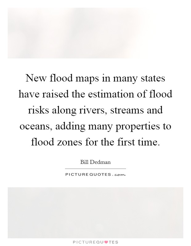New flood maps in many states have raised the estimation of flood risks along rivers, streams and oceans, adding many properties to flood zones for the first time. Picture Quote #1
