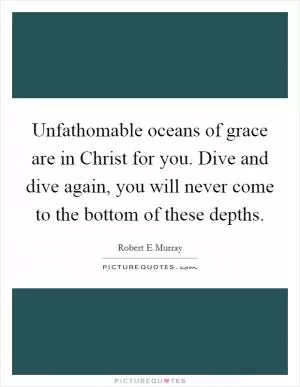 Unfathomable oceans of grace are in Christ for you. Dive and dive again, you will never come to the bottom of these depths Picture Quote #1
