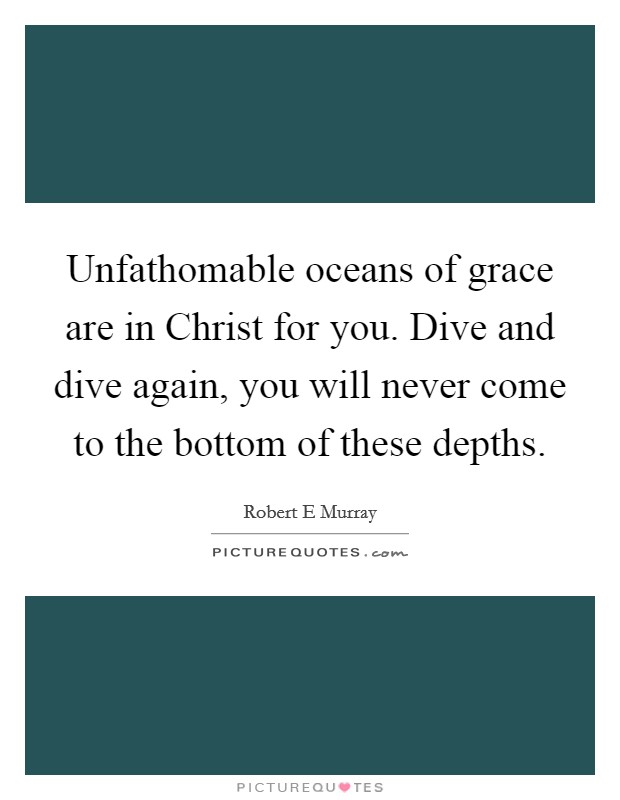 Unfathomable oceans of grace are in Christ for you. Dive and dive again, you will never come to the bottom of these depths. Picture Quote #1