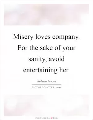 Misery loves company. For the sake of your sanity, avoid entertaining her Picture Quote #1