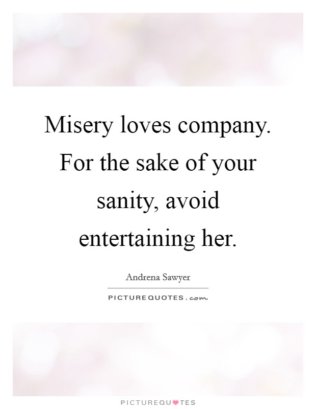 Misery loves company. For the sake of your sanity, avoid entertaining her. Picture Quote #1