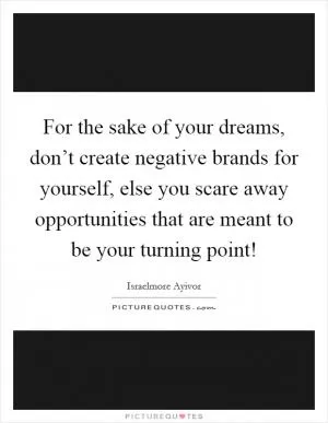 For the sake of your dreams, don’t create negative brands for yourself, else you scare away opportunities that are meant to be your turning point! Picture Quote #1