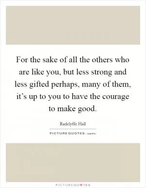For the sake of all the others who are like you, but less strong and less gifted perhaps, many of them, it’s up to you to have the courage to make good Picture Quote #1