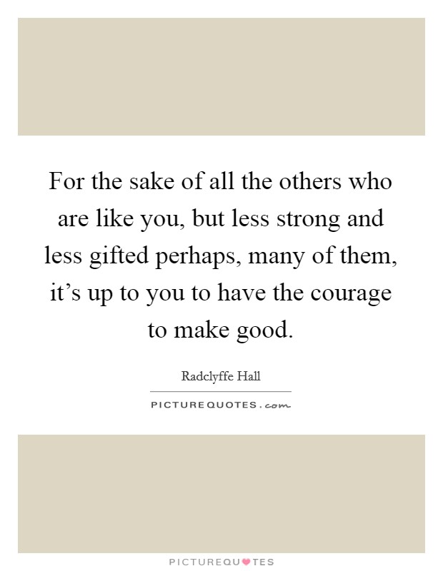 For the sake of all the others who are like you, but less strong and less gifted perhaps, many of them, it's up to you to have the courage to make good. Picture Quote #1