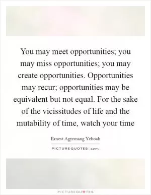 You may meet opportunities; you may miss opportunities; you may create opportunities. Opportunities may recur; opportunities may be equivalent but not equal. For the sake of the vicissitudes of life and the mutability of time, watch your time Picture Quote #1