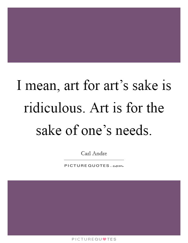 I mean, art for art's sake is ridiculous. Art is for the sake of one's needs. Picture Quote #1