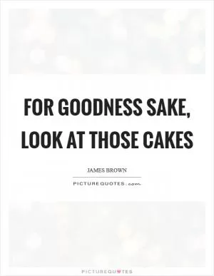 For goodness sake, look at those cakes Picture Quote #1