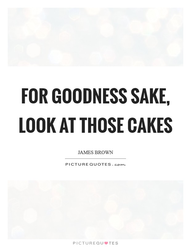 For goodness sake, look at those cakes Picture Quote #1