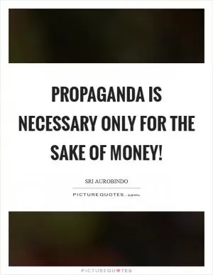 Propaganda is necessary only for the sake of money! Picture Quote #1