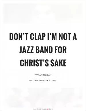 Don’t clap I’m not a jazz band for Christ’s sake Picture Quote #1