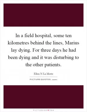 In a field hospital, some ten kilometres behind the lines, Marius lay dying. For three days he had been dying and it was disturbing to the other patients Picture Quote #1
