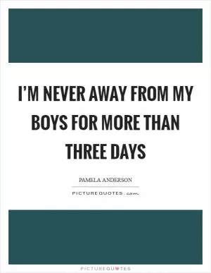 I’m never away from my boys for more than three days Picture Quote #1