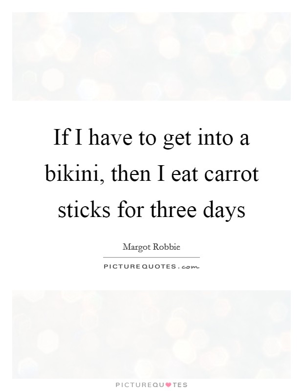 If I have to get into a bikini, then I eat carrot sticks for three days Picture Quote #1