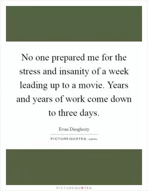No one prepared me for the stress and insanity of a week leading up to a movie. Years and years of work come down to three days Picture Quote #1
