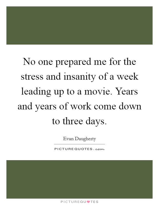 No one prepared me for the stress and insanity of a week leading up to a movie. Years and years of work come down to three days. Picture Quote #1