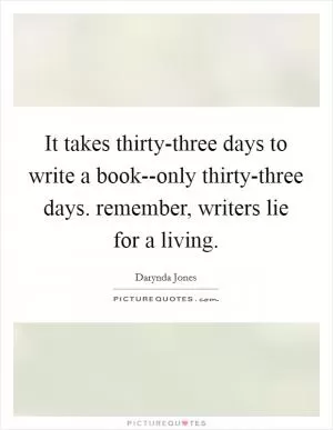 It takes thirty-three days to write a book--only thirty-three days. remember, writers lie for a living Picture Quote #1