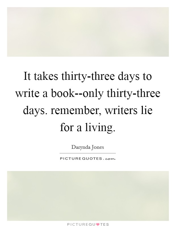 It takes thirty-three days to write a book--only thirty-three days. remember, writers lie for a living. Picture Quote #1