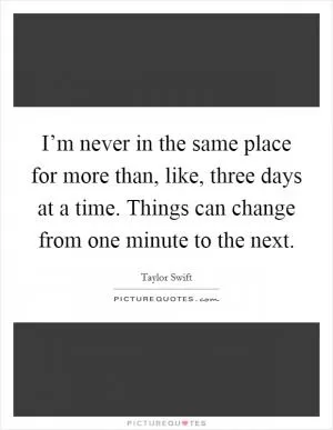 I’m never in the same place for more than, like, three days at a time. Things can change from one minute to the next Picture Quote #1