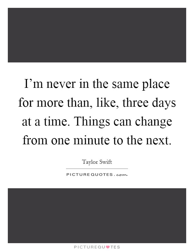 I'm never in the same place for more than, like, three days at a time. Things can change from one minute to the next. Picture Quote #1