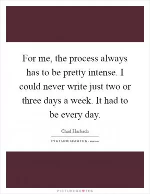 For me, the process always has to be pretty intense. I could never write just two or three days a week. It had to be every day Picture Quote #1