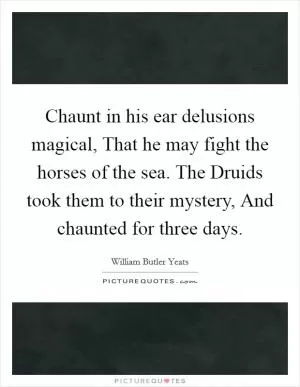 Chaunt in his ear delusions magical, That he may fight the horses of the sea. The Druids took them to their mystery, And chaunted for three days Picture Quote #1