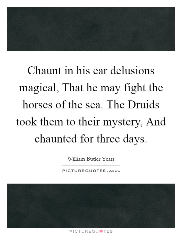 Chaunt in his ear delusions magical, That he may fight the horses of the sea. The Druids took them to their mystery, And chaunted for three days. Picture Quote #1