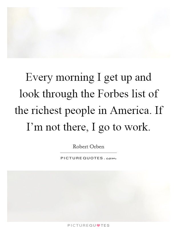 Every morning I get up and look through the Forbes list of the richest people in America. If I'm not there, I go to work. Picture Quote #1