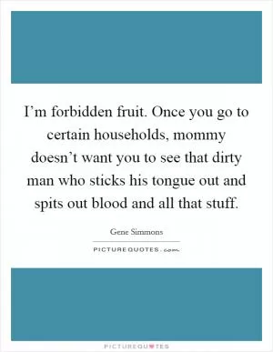 I’m forbidden fruit. Once you go to certain households, mommy doesn’t want you to see that dirty man who sticks his tongue out and spits out blood and all that stuff Picture Quote #1