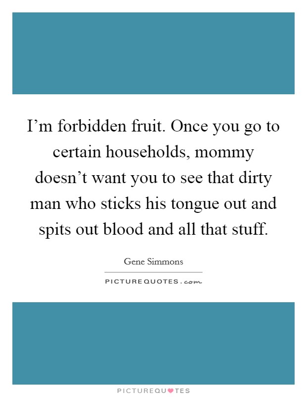 I'm forbidden fruit. Once you go to certain households, mommy doesn't want you to see that dirty man who sticks his tongue out and spits out blood and all that stuff. Picture Quote #1