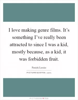 I love making genre films. It’s something I’ve really been attracted to since I was a kid, mostly because, as a kid, it was forbidden fruit Picture Quote #1