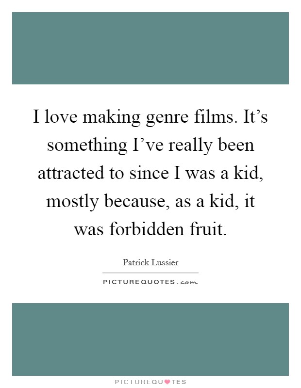 I love making genre films. It's something I've really been attracted to since I was a kid, mostly because, as a kid, it was forbidden fruit. Picture Quote #1