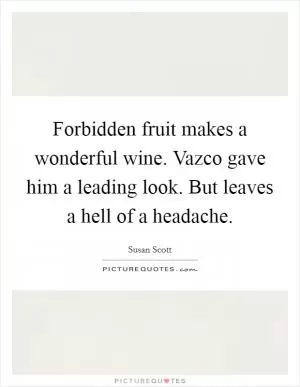 Forbidden fruit makes a wonderful wine. Vazco gave him a leading look. But leaves a hell of a headache Picture Quote #1
