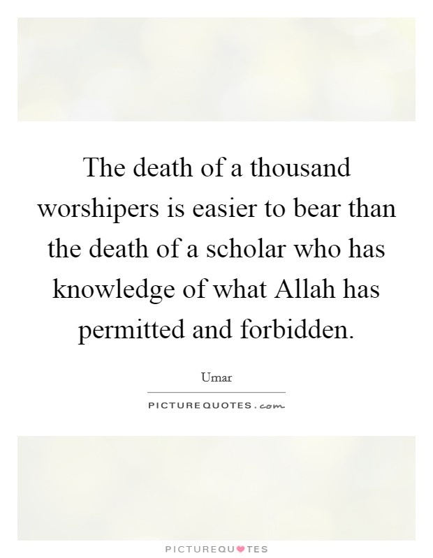 The death of a thousand worshipers is easier to bear than the death of a scholar who has knowledge of what Allah has permitted and forbidden. Picture Quote #1