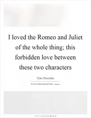 I loved the Romeo and Juliet of the whole thing; this forbidden love between these two characters Picture Quote #1