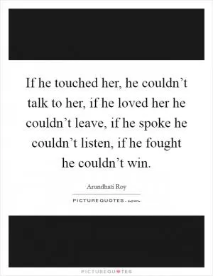 If he touched her, he couldn’t talk to her, if he loved her he couldn’t leave, if he spoke he couldn’t listen, if he fought he couldn’t win Picture Quote #1
