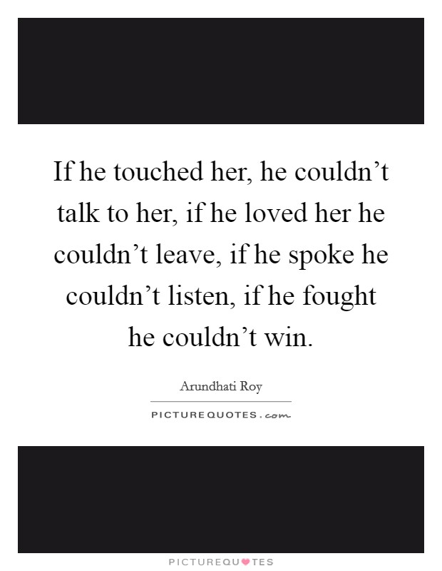 If he touched her, he couldn't talk to her, if he loved her he couldn't leave, if he spoke he couldn't listen, if he fought he couldn't win. Picture Quote #1