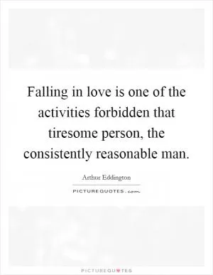 Falling in love is one of the activities forbidden that tiresome person, the consistently reasonable man Picture Quote #1