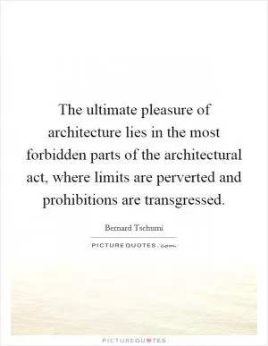 The ultimate pleasure of architecture lies in the most forbidden parts of the architectural act, where limits are perverted and prohibitions are transgressed Picture Quote #1