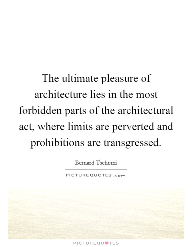 The ultimate pleasure of architecture lies in the most forbidden parts of the architectural act, where limits are perverted and prohibitions are transgressed. Picture Quote #1