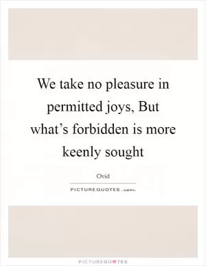 We take no pleasure in permitted joys, But what’s forbidden is more keenly sought Picture Quote #1