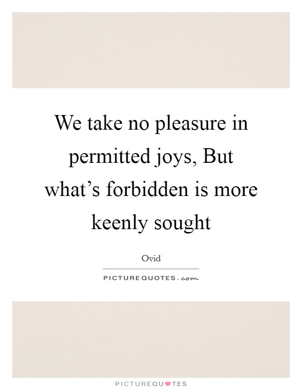 We take no pleasure in permitted joys, But what's forbidden is more keenly sought Picture Quote #1