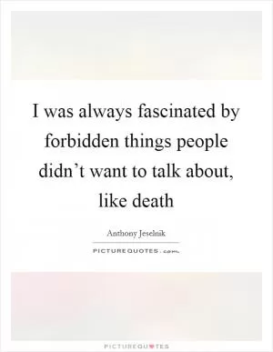 I was always fascinated by forbidden things people didn’t want to talk about, like death Picture Quote #1
