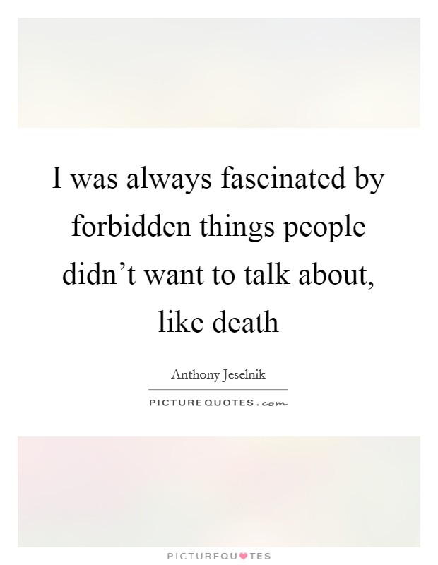 I was always fascinated by forbidden things people didn't want to talk about, like death Picture Quote #1