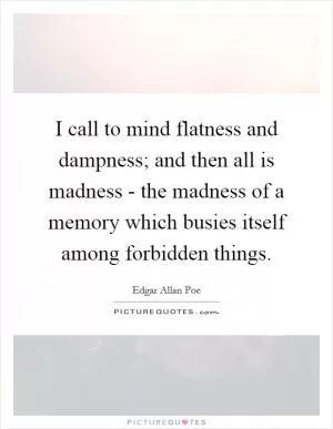 I call to mind flatness and dampness; and then all is madness - the madness of a memory which busies itself among forbidden things Picture Quote #1