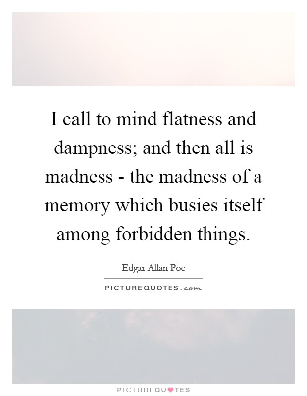 I call to mind flatness and dampness; and then all is madness - the madness of a memory which busies itself among forbidden things. Picture Quote #1