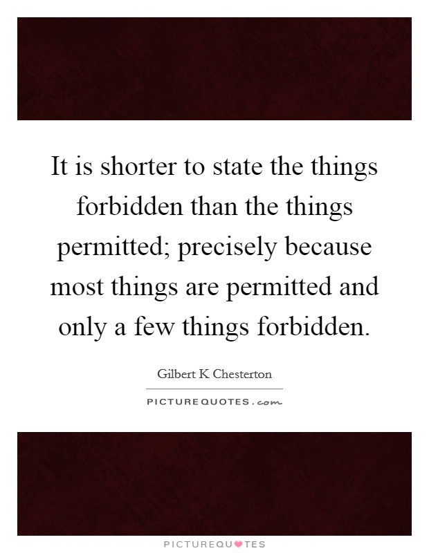It is shorter to state the things forbidden than the things permitted; precisely because most things are permitted and only a few things forbidden. Picture Quote #1