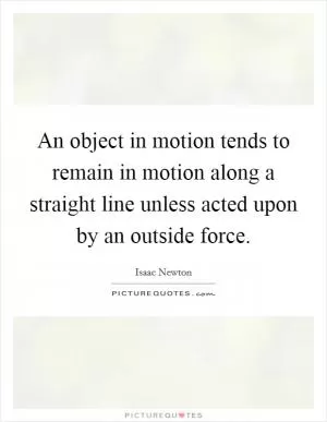 An object in motion tends to remain in motion along a straight line unless acted upon by an outside force Picture Quote #1