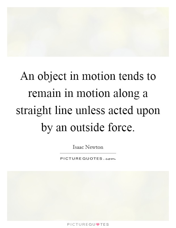 An object in motion tends to remain in motion along a straight line unless acted upon by an outside force. Picture Quote #1