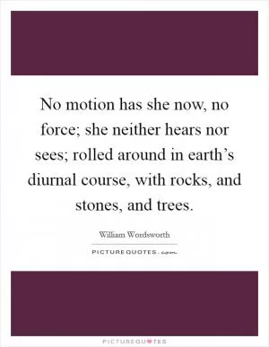 No motion has she now, no force; she neither hears nor sees; rolled around in earth’s diurnal course, with rocks, and stones, and trees Picture Quote #1