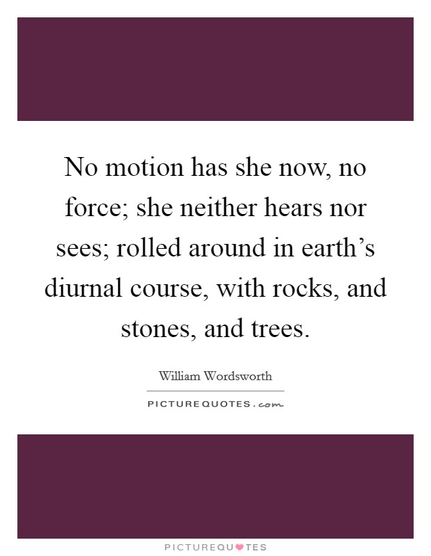 No motion has she now, no force; she neither hears nor sees; rolled around in earth's diurnal course, with rocks, and stones, and trees. Picture Quote #1